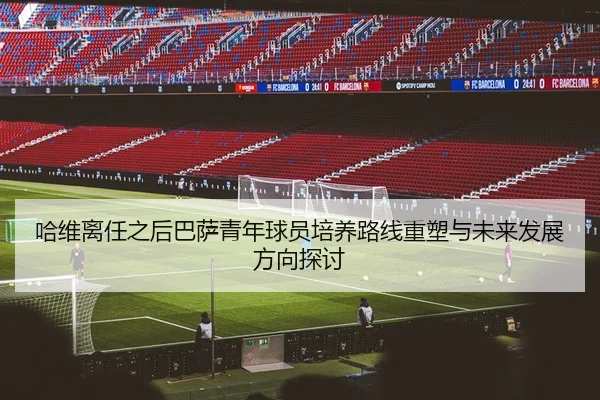 哈维离任之后巴萨青年球员培养路线重塑与未来发展方向探讨