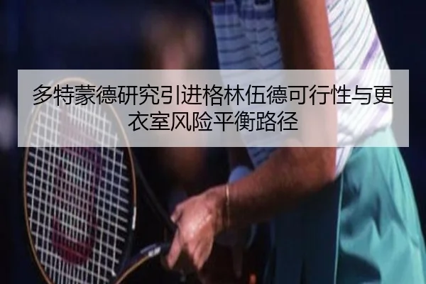 多特蒙德研究引进格林伍德可行性与更衣室风险平衡路径