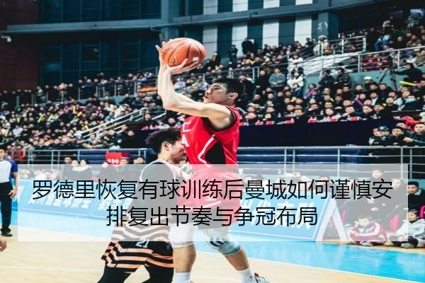 罗德里恢复有球训练后曼城如何谨慎安排复出节奏与争冠布局